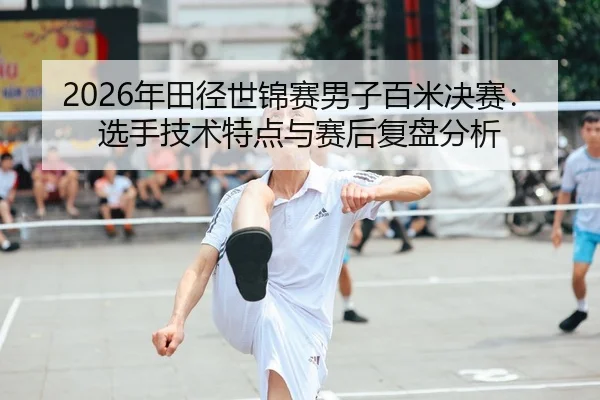 2026年田径世锦赛男子百米决赛：选手技术特点与赛后复盘分析